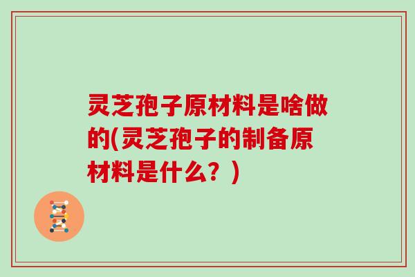 灵芝孢子原材料是啥做的(灵芝孢子的制备原材料是什么?)