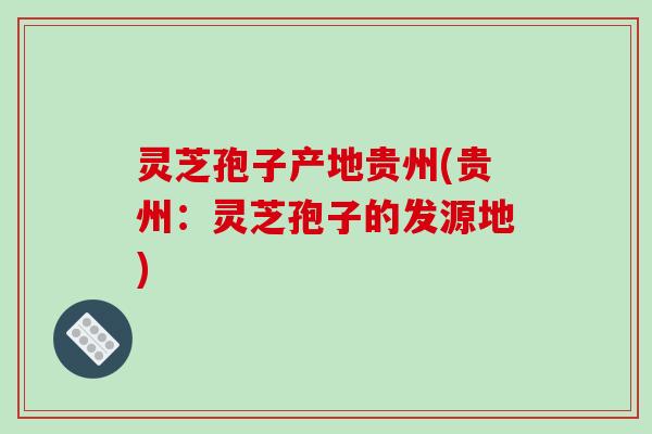 灵芝孢子产地贵州(贵州:灵芝孢子的发源地)