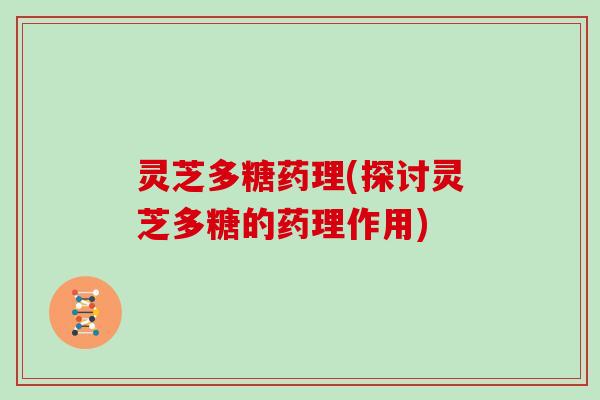 灵芝多糖药理(探讨灵芝多糖的药理作用)