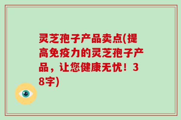 灵芝孢子产品卖点(提高免疫力的灵芝孢子产品,让您健康无忧!38字)