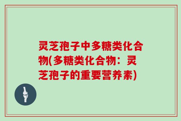灵芝孢子中多糖类化合物(多糖类化合物:灵芝孢子的重要营养素)