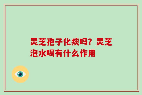 灵芝孢子化痰吗？灵芝泡水喝有什么作用