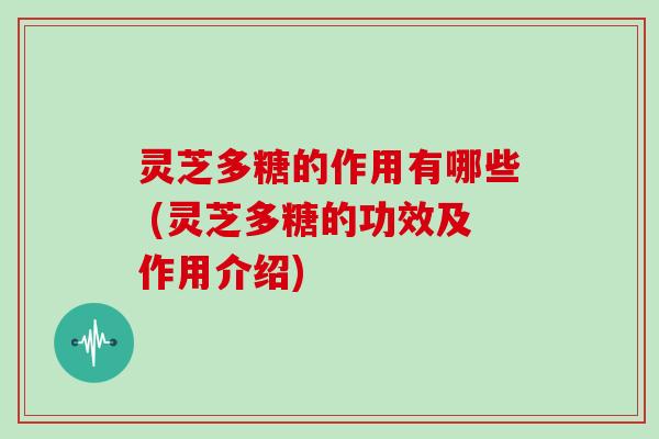灵芝多糖的作用有哪些 (灵芝多糖的功效及作用介绍)