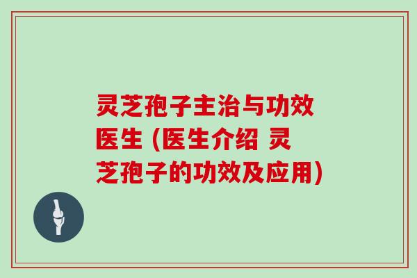 灵芝孢子主治与功效 医生 (医生介绍 灵芝孢子的功效及应用)