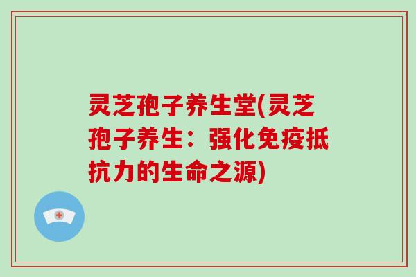 灵芝孢子养生堂(灵芝孢子养生:强化免疫抵抗力的生命之源)