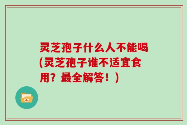 灵芝孢子什么人不能喝(灵芝孢子谁不适宜食用？最全解答！)
