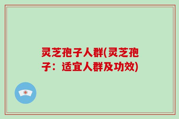灵芝孢子人群(灵芝孢子:适宜人群及功效)