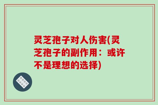 灵芝孢子对人伤害(灵芝孢子的副作用:或许不是理想的选择)