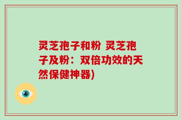 灵芝孢子和粉 灵芝孢子及粉：双倍功效的天然保健神器)