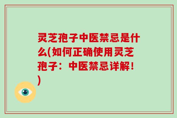 灵芝孢子中医禁忌是什么(如何正确使用灵芝孢子:中医禁忌详解!)