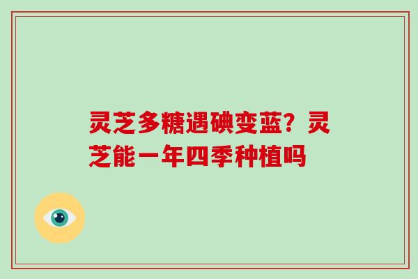 灵芝多糖遇碘变蓝?灵芝能一年四季种植吗