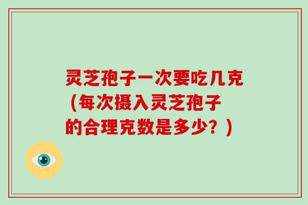 灵芝孢子一次要吃几克 (每次摄入灵芝孢子的合理克数是多少?)