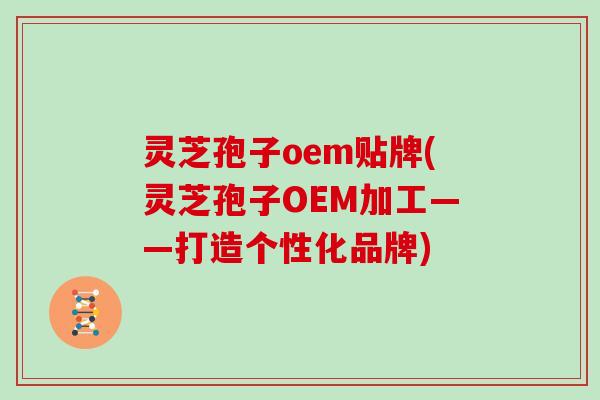 灵芝孢子oem贴牌(灵芝孢子OEM加工——打造个性化品牌)