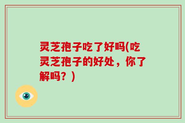 灵芝孢子吃了好吗(吃灵芝孢子的好处,你了解吗?)