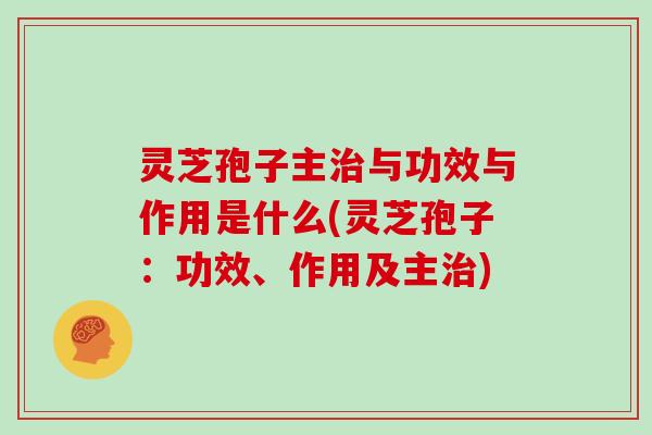 灵芝孢子主治与功效与作用是什么(灵芝孢子：功效、作用及主治)