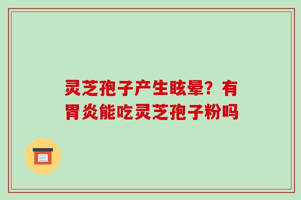 灵芝孢子产生眩晕?有胃炎能吃灵芝孢子粉吗