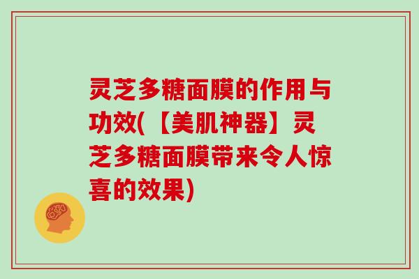 灵芝多糖面膜的作用与功效(【美肌神器】灵芝多糖面膜带来令人惊喜的效果)