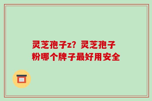 灵芝孢子z？灵芝孢子粉哪个牌子最好用安全