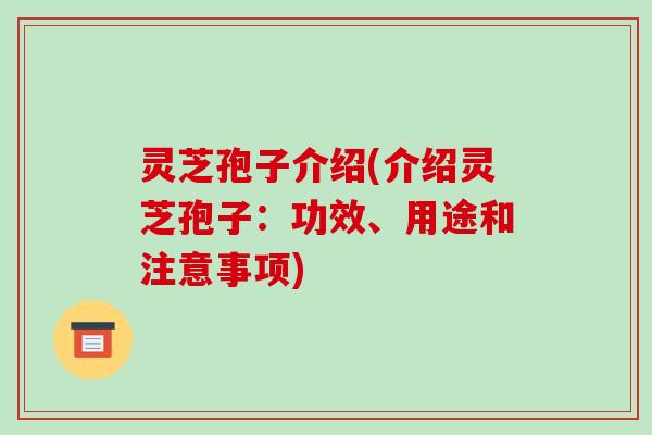灵芝孢子介绍(介绍灵芝孢子：功效、用途和注意事项)