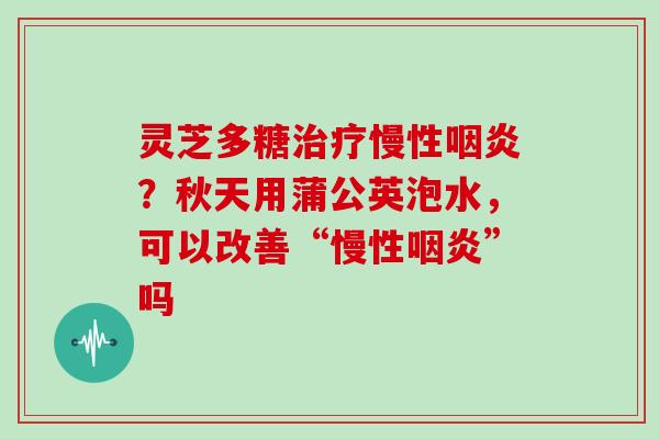灵芝多糖治疗慢性咽炎？秋天用蒲公英泡水，可以改善“慢性咽炎”吗