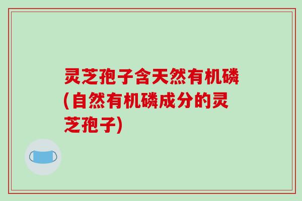 灵芝孢子含天然有机磷(自然有机磷成分的灵芝孢子)