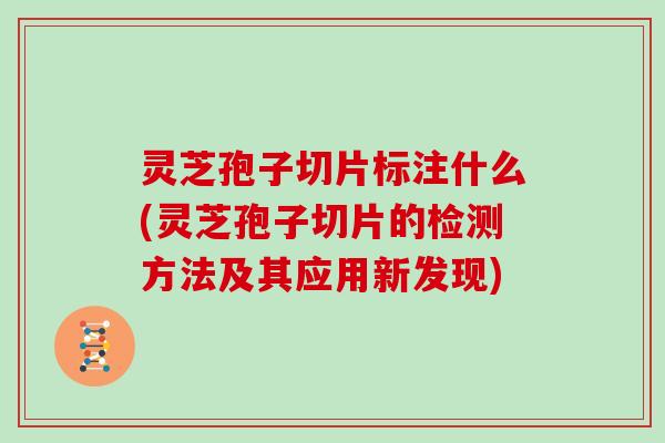 灵芝孢子切片标注什么(灵芝孢子切片的检测方法及其应用新发现)