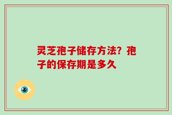 灵芝孢子储存方法?孢子的保存期是多久