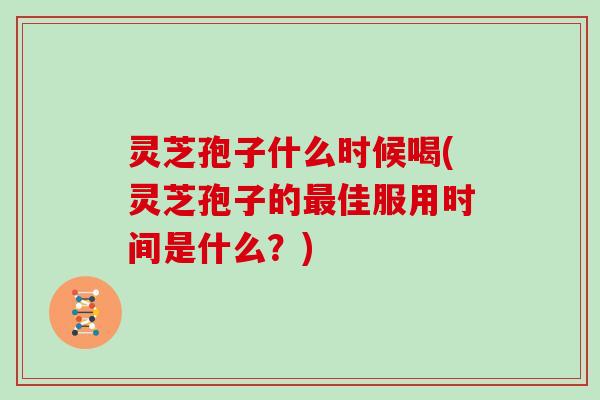 灵芝孢子什么时候喝(灵芝孢子的最佳服用时间是什么?)