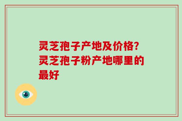 灵芝孢子产地及价格？灵芝孢子粉产地哪里的最好
