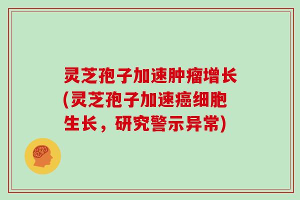 灵芝孢子加速肿瘤增长(灵芝孢子加速癌细胞生长,研究警示异常)