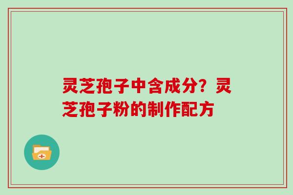 灵芝孢子中含成分？灵芝孢子粉的制作配方