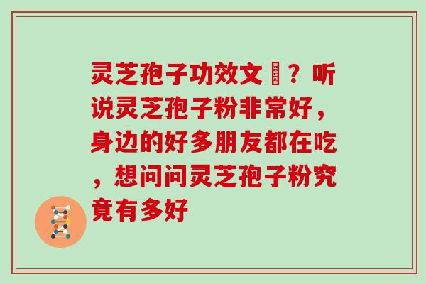 灵芝孢子功效文獻?听说灵芝孢子粉非常好,身边的好多朋友都在吃,想问问灵芝孢子粉究竟有多好