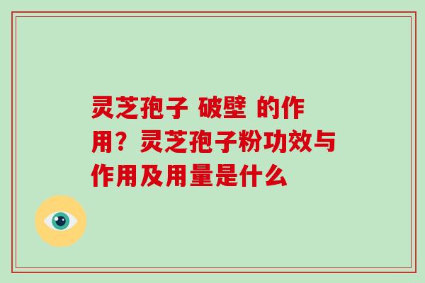 灵芝孢子 破壁 的作用？灵芝孢子粉功效与作用及用量是什么
