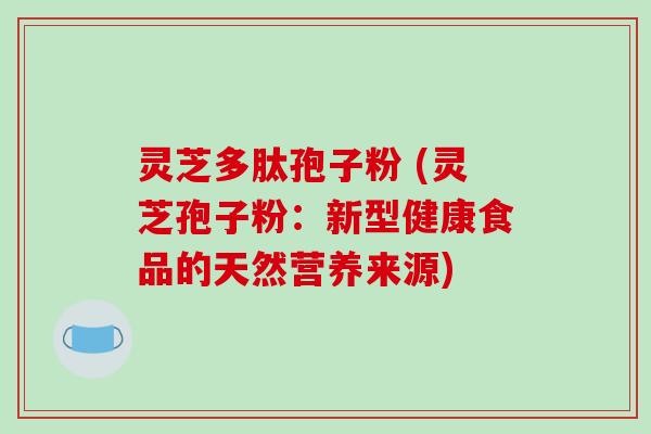 灵芝多肽孢子粉 (灵芝孢子粉:新型健康食品的天然营养来源)