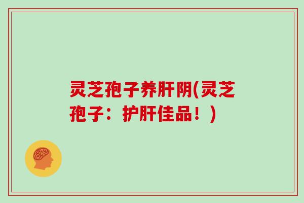 灵芝孢子养肝阴(灵芝孢子:护肝佳品!)