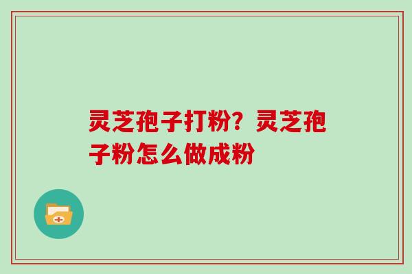 灵芝孢子打粉?灵芝孢子粉怎么做成粉