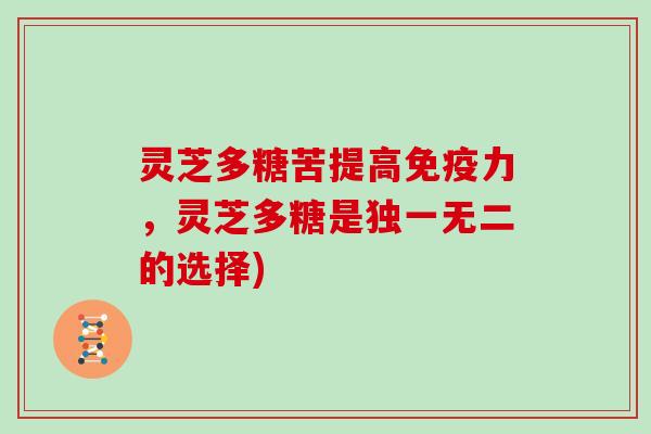 灵芝多糖苦提高免疫力，灵芝多糖是独一无二的选择)