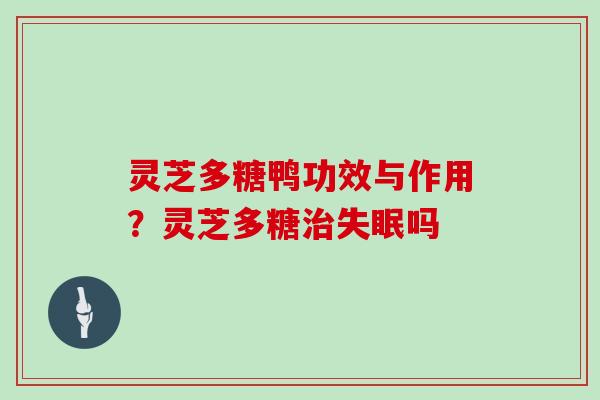 灵芝多糖鸭功效与作用?灵芝多糖治失眠吗