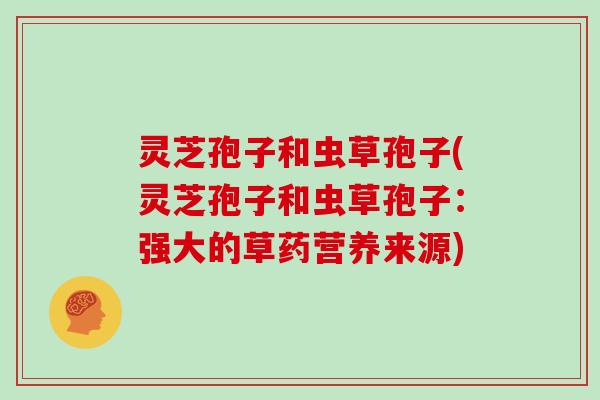 灵芝孢子和虫草孢子(灵芝孢子和虫草孢子：强大的草药营养来源)