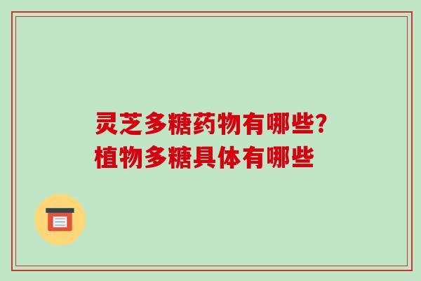 灵芝多糖药物有哪些？植物多糖具体有哪些