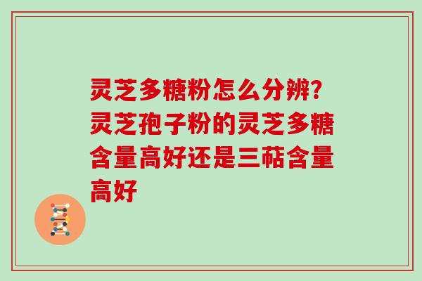 灵芝多糖粉怎么分辨?灵芝孢子粉的灵芝多糖含量高好还是三萜含量高好