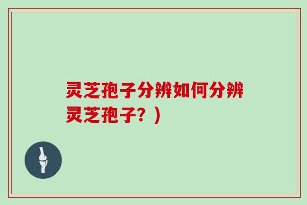灵芝孢子分辨如何分辨灵芝孢子?)