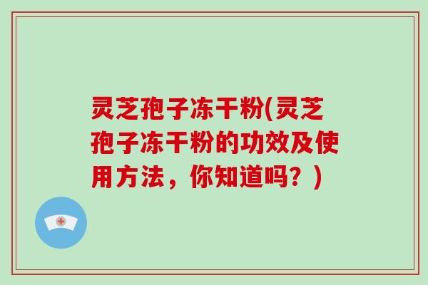 灵芝孢子冻干粉(灵芝孢子冻干粉的功效及使用方法,你知道吗?)