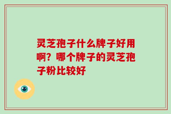 灵芝孢子什么牌子好用啊?哪个牌子的灵芝孢子粉比较好