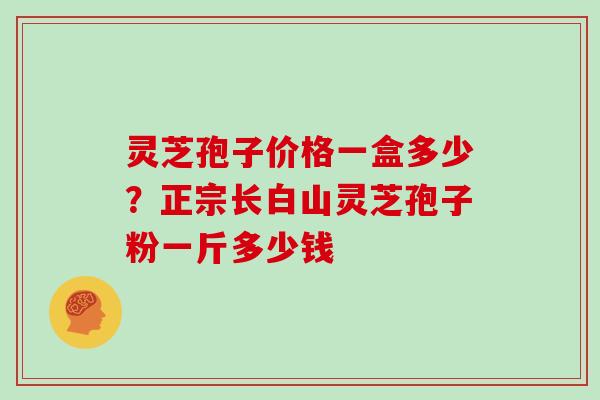 灵芝孢子价格一盒多少?正宗长白山灵芝孢子粉一斤多少钱
