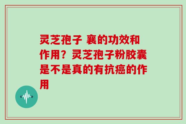 灵芝孢子 襄的功效和作用？灵芝孢子粉胶囊是不是真的有抗癌的作用