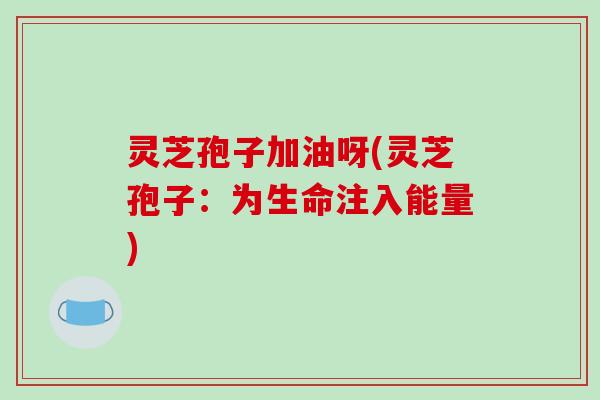 灵芝孢子加油呀(灵芝孢子:为生命注入能量)