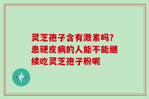 灵芝孢子含有激素吗？患硬皮病的人能不能继续吃灵芝孢子粉呢