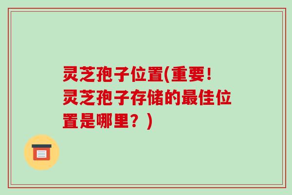 灵芝孢子位置(重要！灵芝孢子存储的最佳位置是哪里？)