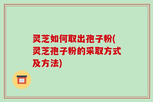 灵芝如何取出孢子粉(灵芝孢子粉的采取方式及方法)